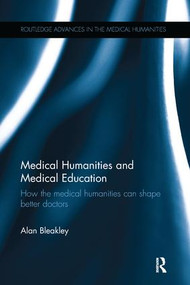 Medical Humanities and Medical Education (How the medical humanities can shape better doctors) by Alan Bleakley, 9781138243675