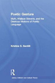 Poetic Gesture (Myth, Wallace Stevens, and the Desirous Motions of Poetic Language) - 9780415866897 by Kristine S. Santilli, 9780415866897