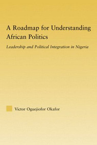 A Roadmap for Understanding African Politics (Leadership and Political Integration in Nigeria) - 9780415805773 by Victor Oguejiofor Okafor, 9780415805773