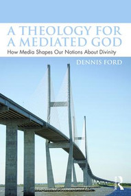 A Theology for a Mediated God (How Media Shapes Our Notions About Divinity) by Dennis Ford, 9781138928169