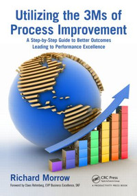 Utilizing the 3Ms of Process Improvement (A Step-by-Step Guide to Better Outcomes Leading to Performance Excellence) by Richard Morrow, 9781439895603