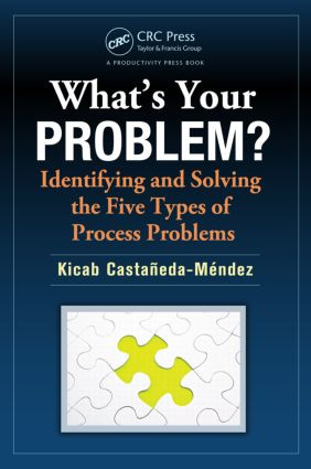 What's Your Problem? Identifying and Solving the Five Types of Process Problems by Kicab Castaneda-Mendez, 9781466552692