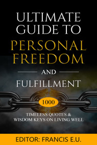 Ultimate Guide to Personal Freedom and Fulfillment (1000 Timeless Quotes & Wisdom Keys on Living Well) by Francis E. U., 9781637462409