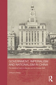Government, Imperialism and Nationalism in China (The Maritime Customs Service and its Chinese Staff) - 9781138815810 by Chihyun Chang, 9781138815810
