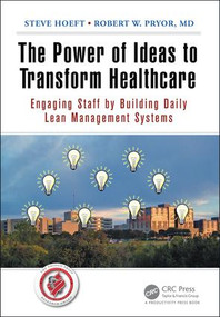 The Power of Ideas to Transform Healthcare (Engaging Staff by Building Daily Lean Management Systems) by Steve Hoeft, Robert W. Pryor MD, 9781498707404