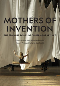 Mothers of Invention (The Feminist Roots of Contemporary Art) by Eleanor Heartney, Eleanor Heartney, Helaine Posner, Nancy Princenthal, Sue Scott, Sue Scott, 9781848225404