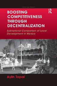 Boosting Competitiveness Through Decentralization (Subnational Comparison of Local Development in Mexico) - 9781138268623 by Aylin Topal, 9781138268623