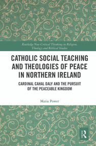 Catholic Social Teaching and Theologies of Peace in Northern Ireland (Cardinal Cahal Daly and the Pursuit of the Peaceable Kingdom) - 9780367536992 by Maria Power, 9780367536992