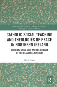Catholic Social Teaching and Theologies of Peace in Northern Ireland (Cardinal Cahal Daly and the Pursuit of the Peaceable Kingdom) - 9780367536992 by Maria Power, 9780367536992