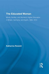 The Educated Woman (Minds, Bodies, and Women's Higher Education in Britain, Germany, and Spain, 1865-1914) - 9781138878198 by Katharina Rowold, 9781138878198
