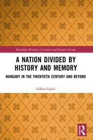 A Nation Divided by History and Memory (Hungary in the Twentieth Century and Beyond) - 9780367499310 by Gábor Gyáni, 9780367499310