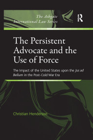 The Persistent Advocate and the Use of Force (The Impact of the United States upon the Jus ad Bellum in the Post-Cold War Era) - 9781138272170 by Christian Henderson, 9781138272170