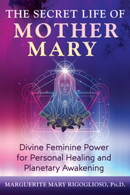 The Secret Life of Mother Mary (Divine Feminine Power for Personal Healing and Planetary Awakening) by Marguerite Mary Rigoglioso, 9781591435242