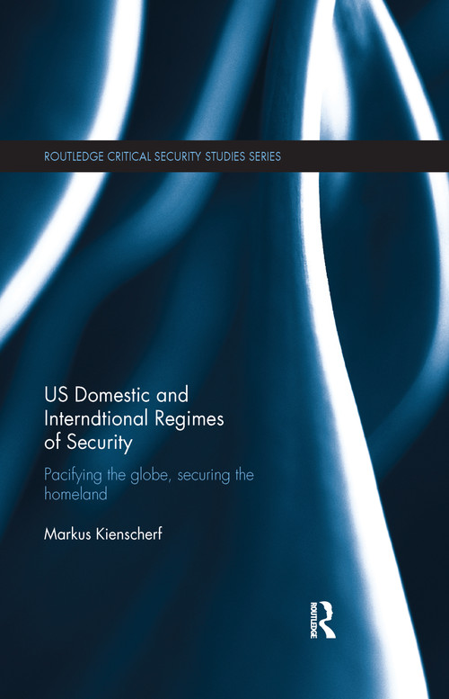 US Domestic and International Regimes of Security (Pacifying the Globe, Securing the Homeland) by Markus Kienscherf, 9781138108790