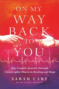 On My Way Back to You (One Couple's Journey through Catastrophic Illness to Healing and Hope) by Sarah Cart, Glenn Plaskin, 9781637632512