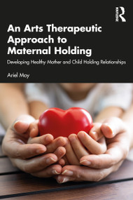An Arts Therapeutic Approach to Maternal Holding (Developing Healthy Mother and Child Holding Relationships) by Ariel Moy, 9780367610951