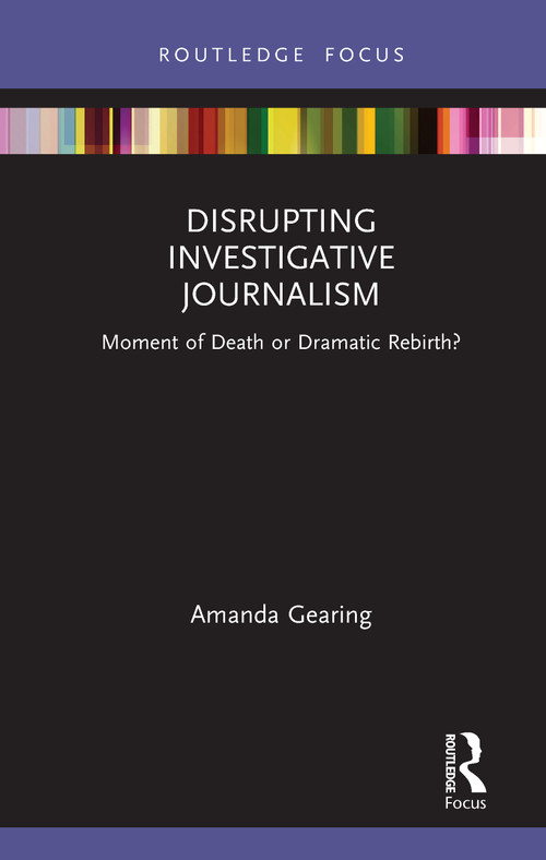 Disrupting Investigative Journalism (Moment of Death or Dramatic Rebirth?) by Amanda Gearing, 9780367690014