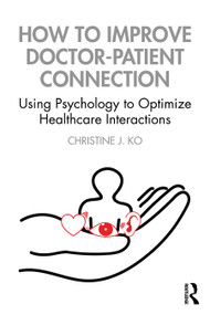 How to Improve Doctor-Patient Connection (Using Psychology to Optimize Healthcare Interactions) by Christine J. Ko, 9780367769475