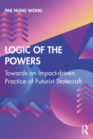 Logic of the Powers (Towards an Impact-driven Practice of Futurist Statecraft) - 9780367207724 by Pak Nung Wong, 9780367207724