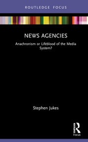 News Agencies (Anachronism or Lifeblood of the Media System?) by Stephen Jukes, 9780367469054