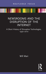 Newsrooms and the Disruption of the Internet (A Short History of Disruptive Technologies, 1990-2010) by Will Mari, 9780367342975