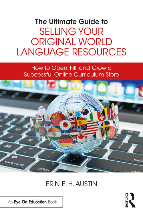 The Ultimate Guide to Selling Your Original World Language Resources (How to Open, Fill, and Grow a Successful Online Curriculum Store) by Erin E. H. Austin, 9780367748296