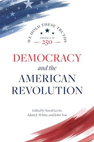 Democracy and the American Revolution by Yuval Levin, Adam J. White, John Yoo, Danielle Allen, Peter Berkowitz, Bryan Garsten, Gregory S. Weiner, Gordon S. Wood, 9780844750613