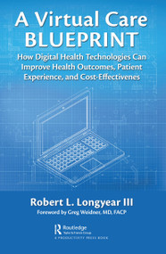 A Virtual Care Blueprint (How Digital Health Technologies Can Improve Health Outcomes, Patient Experience, and Cost Effectiveness) by Robert Longyear, 9780367650940