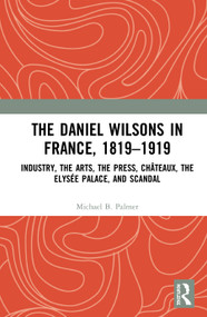 The Daniel Wilsons in France, 1819-1919 (Industry, the Arts, the Press, Châteaux, the Elysée Palace, and Scandal) - 9780367629199 by Michael B. Palmer, 9780367629199