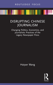 Disrupting Chinese Journalism (Changing Politics, Economics, and Journalistic Practices of the Legacy Newspaper Press) by Haiyan Wang, 9781032158419