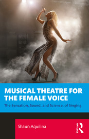 Musical Theatre for the Female Voice (The Sensation, Sound, and Science, of Singing) by Shaun Aquilina, 9781032261591