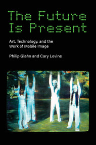 The Future Is Present (Art, Technology, and the Work of Mobile Image) by Philip Glahn, Cary Levine, 9780262548076