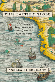 This Earthly Globe (A Venetian Geographer and the Quest to Map the World) by Andrea Di Robilant, 9780307597076