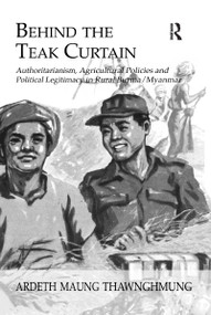 Behind The Teak Curtain (Authoritarianism, Agricultural Policies and Political Legitimacy in Rural Burma/Myanmar) by Ardeth Maung Thawnghmung, 9781138964532