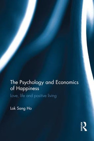 The Psychology and Economics of Happiness (Love, life and positive living) by Lok Sang Ho, 9781138669826
