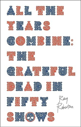 All the Years Combine (The Grateful Dead in Fifty Shows) by Ray Robertson, 9781771965705