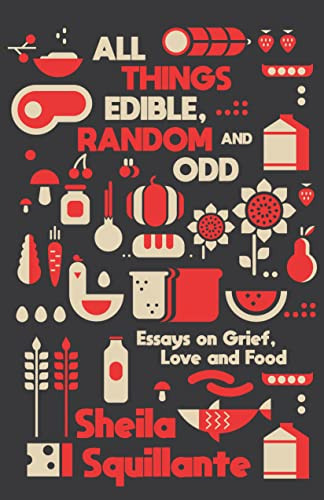 All Things Edible, Random & Odd: Essays on Grief, Love & Food by Sheila Squillante, 9781955904896