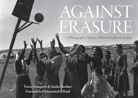 Against Erasure (A Photographic Memory of Palestine Before the Nakba) by Teresa Aranguren, Sandra Barrilaro, Mohammed El-Kurd, 9781642599800