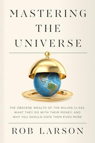 Mastering the Universe (The Obscene Wealth of the Ruling Class, What They Do with Their Money, and Why You Should Hate Them Even More) by Rob Larson, 9798888900857