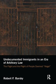 Undocumented Immigrants in an Era of Arbitrary Law (The Flight and the Plight of People Deemed 'Illegal') - 9781138634992 by Robert Barsky, 9781138634992