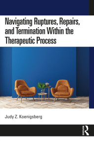Navigating Ruptures, Repairs, and Termination Within the Therapeutic Process by Judy Z. Koenigsberg, 9780367652333