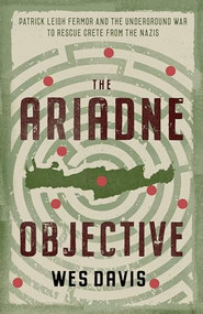 The Ariadne Objective (Patrick Leigh Fermor and the Underground War to Rescue Crete from the Nazis) by Wes Davis, 9781589881884