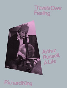 Travels Over Feeling (Arthur Russell, a Life) by Richard King, 9781944860608