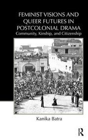 Feminist Visions and Queer Futures in Postcolonial Drama (Community, Kinship, and Citizenship) - 9780415818179 by Kanika Batra, 9780415818179