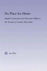 No Place for Home (Spatial Constraint and Character Flight in the Novels of Cormac McCarthy) - 9780415802932 by Jay Ellis, 9780415802932