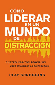 Cómo liderar en un mundo de distracción (Cuatro hábitos sencillos para disminuir el ruido) (Spanish Edition) by Clay Scroggins, 9780829745481