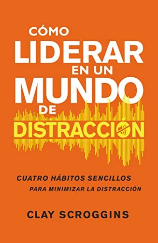 Cómo liderar en un mundo de distracción (Cuatro hábitos sencillos para disminuir el ruido) (Spanish Edition) by Clay Scroggins, 9780829745481
