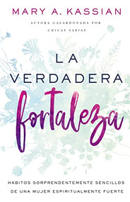 La verdadera fortaleza (Hábitos sorprendentemente sencillos de una mujer espiritualmente fuerte) (Spanish Edition) by Mary A. Kassian, 9781400218370