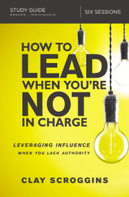 How to Lead When You're Not in Charge Study Guide (Leveraging Influence When You Lack Authority) by Clay Scroggins, 9780310095934