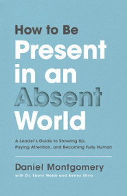 How to Be Present in an Absent World (A Leader's Guide to Showing Up, Paying Attention, and Becoming Fully Human) by Daniel Montgomery, Eboni Webb, Kenny Silva, 9780310100966